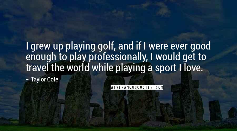 Taylor Cole Quotes: I grew up playing golf, and if I were ever good enough to play professionally, I would get to travel the world while playing a sport I love.