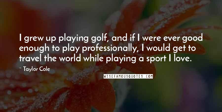 Taylor Cole Quotes: I grew up playing golf, and if I were ever good enough to play professionally, I would get to travel the world while playing a sport I love.