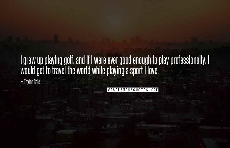 Taylor Cole Quotes: I grew up playing golf, and if I were ever good enough to play professionally, I would get to travel the world while playing a sport I love.