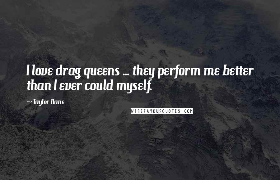 Taylor Dane Quotes: I love drag queens ... they perform me better than I ever could myself.