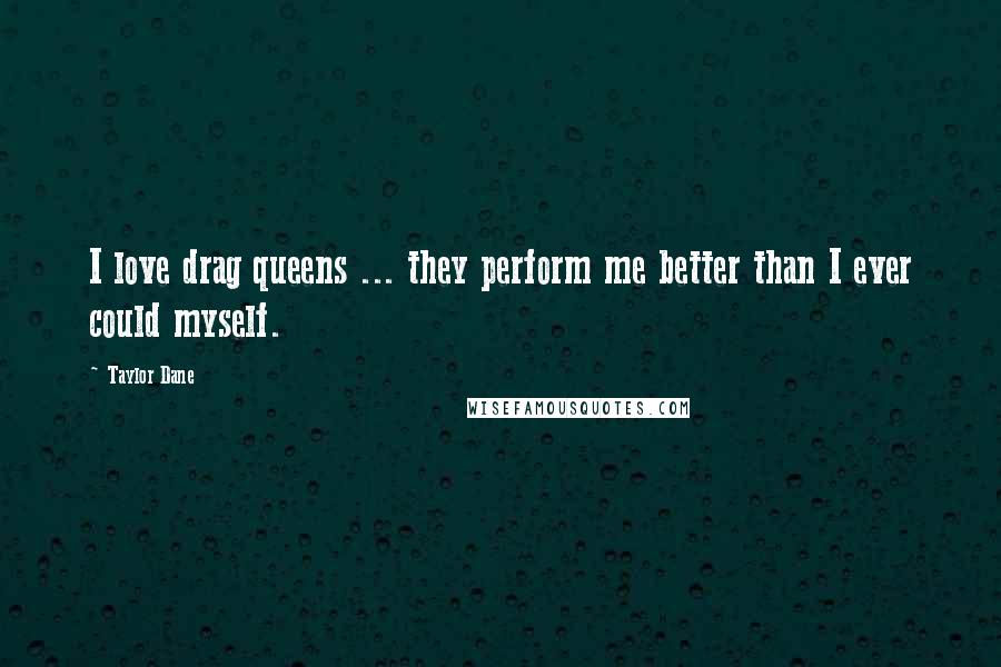 Taylor Dane Quotes: I love drag queens ... they perform me better than I ever could myself.