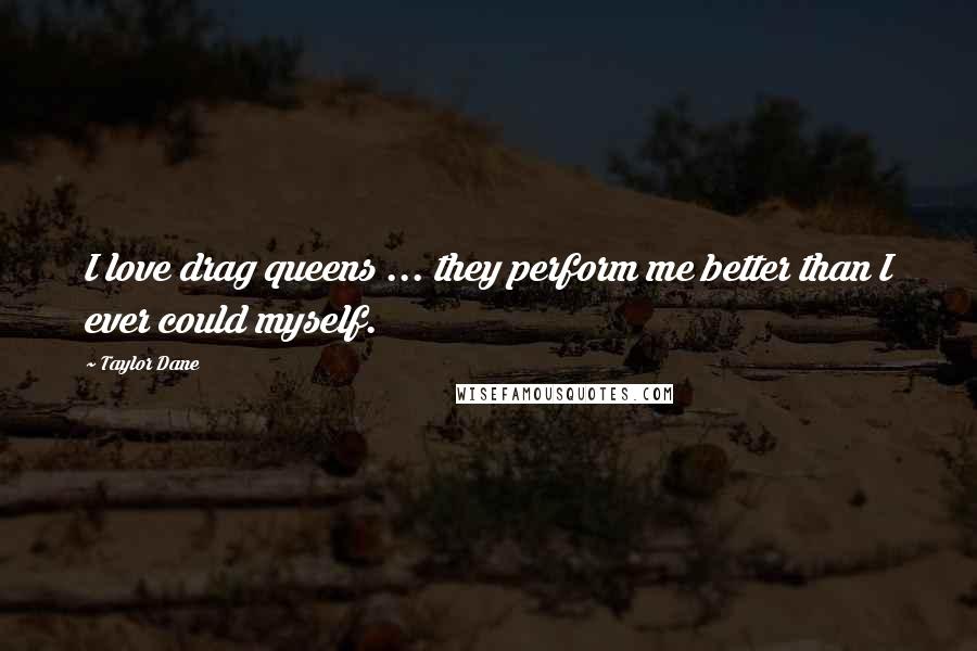 Taylor Dane Quotes: I love drag queens ... they perform me better than I ever could myself.