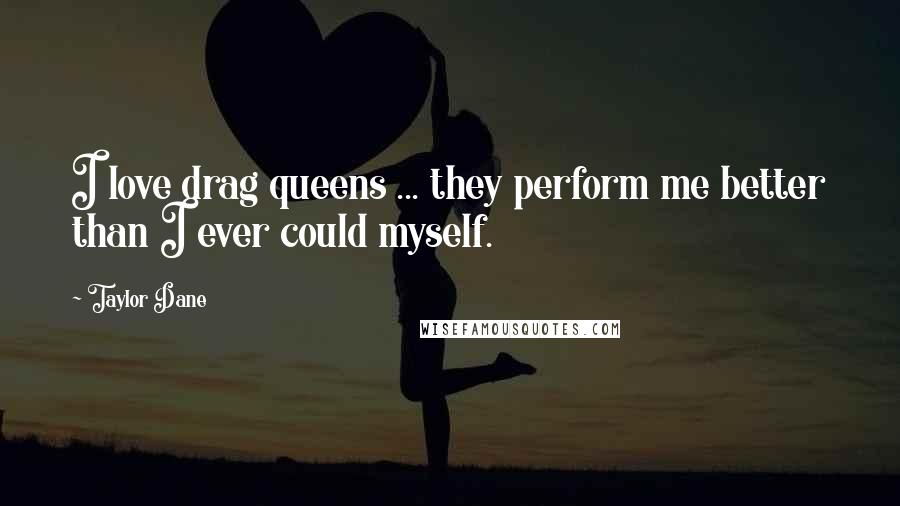 Taylor Dane Quotes: I love drag queens ... they perform me better than I ever could myself.