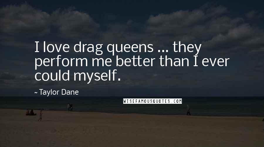 Taylor Dane Quotes: I love drag queens ... they perform me better than I ever could myself.