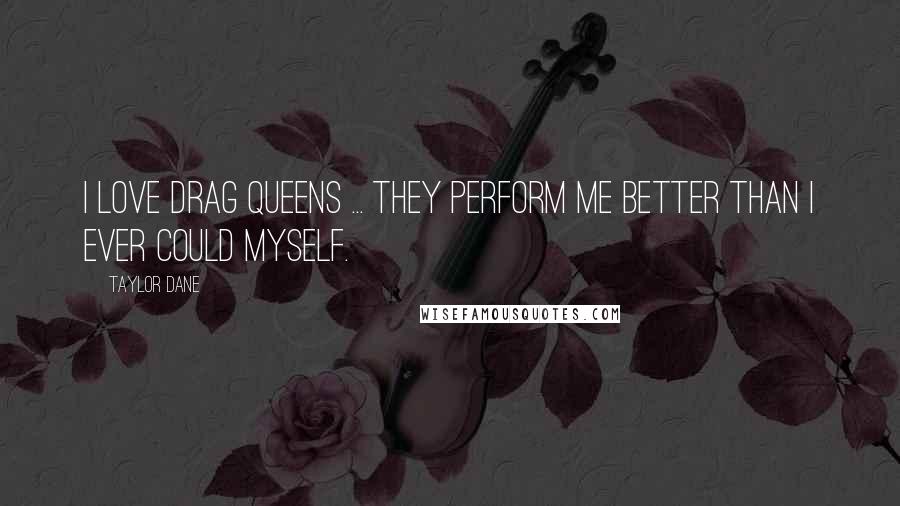 Taylor Dane Quotes: I love drag queens ... they perform me better than I ever could myself.