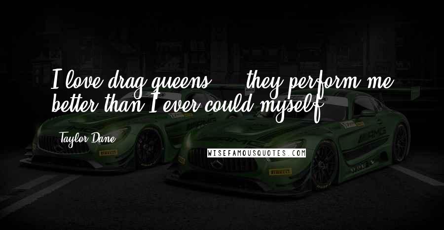Taylor Dane Quotes: I love drag queens ... they perform me better than I ever could myself.