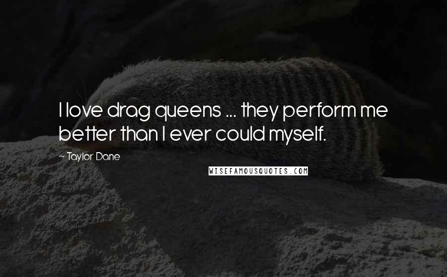 Taylor Dane Quotes: I love drag queens ... they perform me better than I ever could myself.