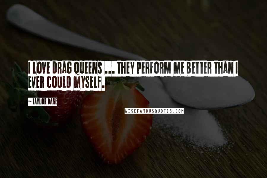 Taylor Dane Quotes: I love drag queens ... they perform me better than I ever could myself.
