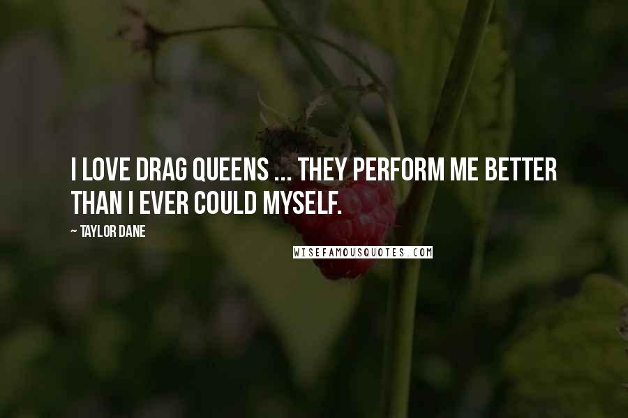 Taylor Dane Quotes: I love drag queens ... they perform me better than I ever could myself.