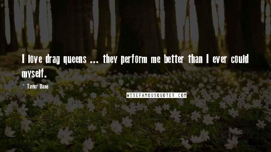 Taylor Dane Quotes: I love drag queens ... they perform me better than I ever could myself.