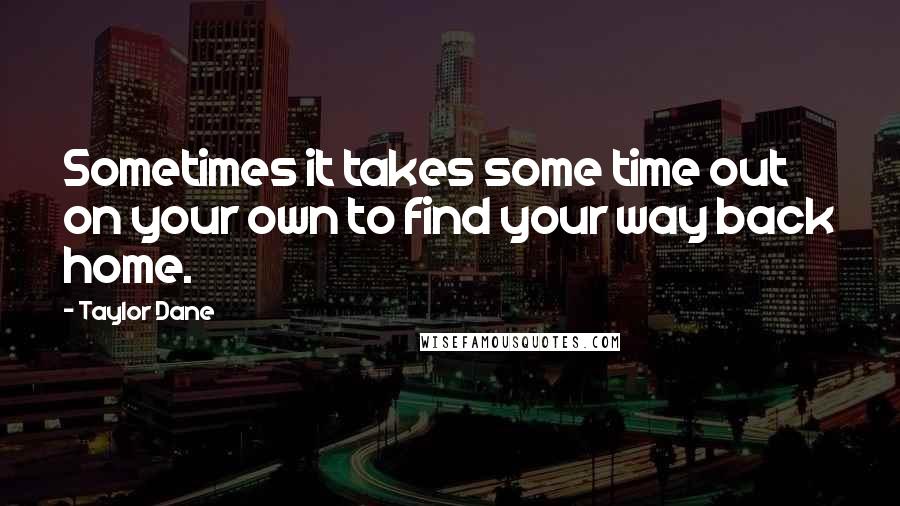 Taylor Dane Quotes: Sometimes it takes some time out on your own to find your way back home.