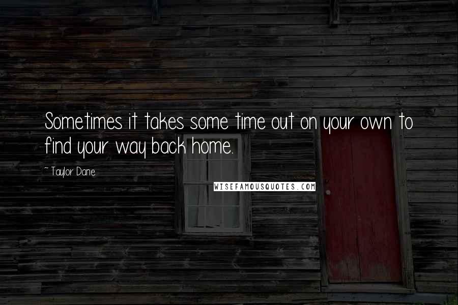 Taylor Dane Quotes: Sometimes it takes some time out on your own to find your way back home.