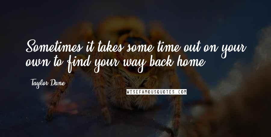 Taylor Dane Quotes: Sometimes it takes some time out on your own to find your way back home.