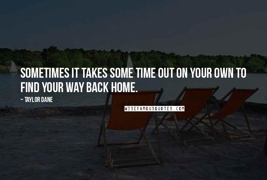 Taylor Dane Quotes: Sometimes it takes some time out on your own to find your way back home.