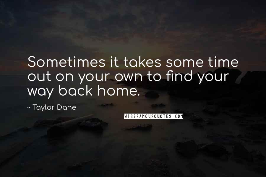 Taylor Dane Quotes: Sometimes it takes some time out on your own to find your way back home.
