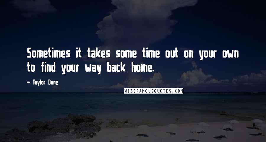 Taylor Dane Quotes: Sometimes it takes some time out on your own to find your way back home.