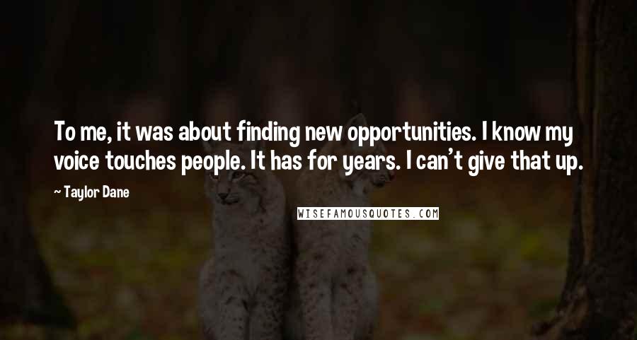 Taylor Dane Quotes: To me, it was about finding new opportunities. I know my voice touches people. It has for years. I can't give that up.