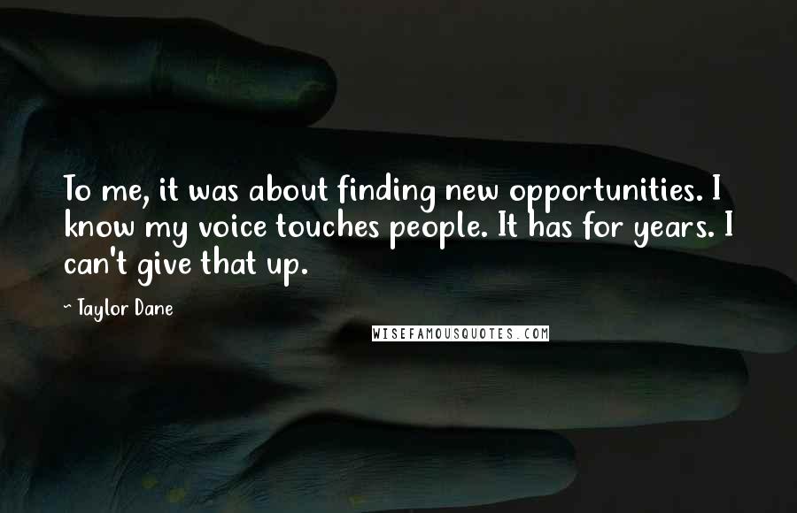 Taylor Dane Quotes: To me, it was about finding new opportunities. I know my voice touches people. It has for years. I can't give that up.