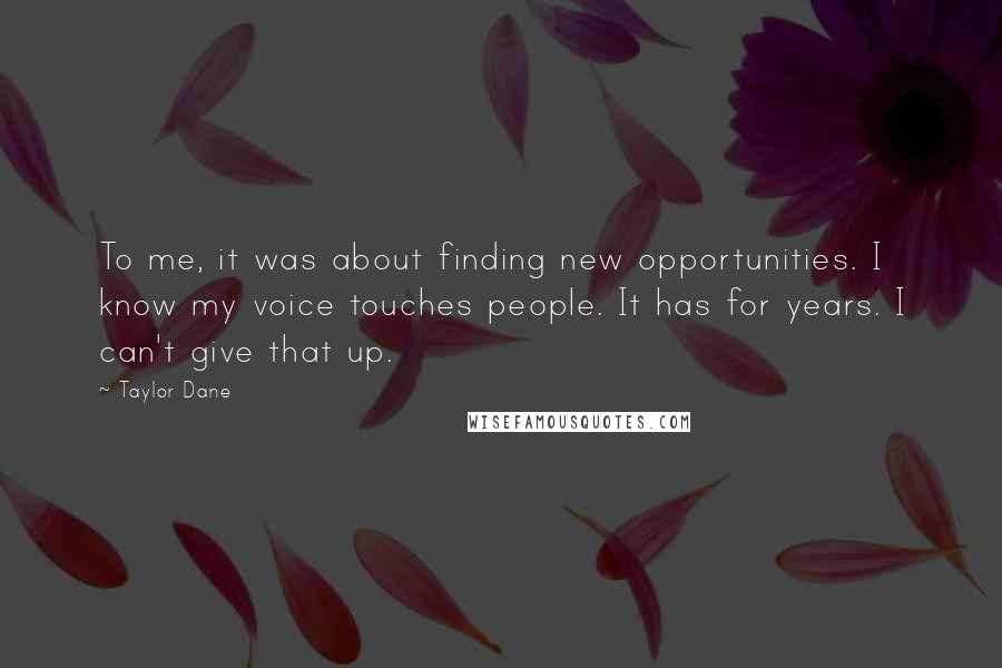 Taylor Dane Quotes: To me, it was about finding new opportunities. I know my voice touches people. It has for years. I can't give that up.