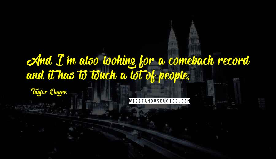 Taylor Dayne Quotes: And I'm also looking for a comeback record and it has to touch a lot of people.
