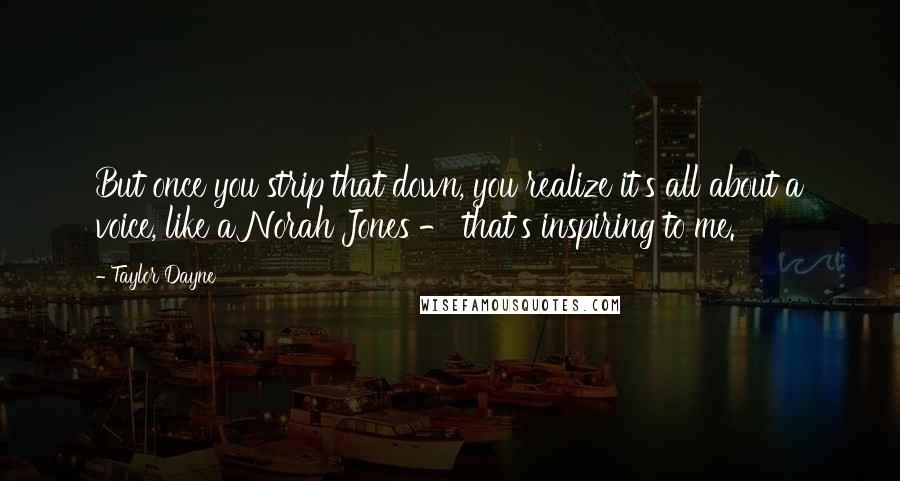 Taylor Dayne Quotes: But once you strip that down, you realize it's all about a voice, like a Norah Jones - that's inspiring to me.