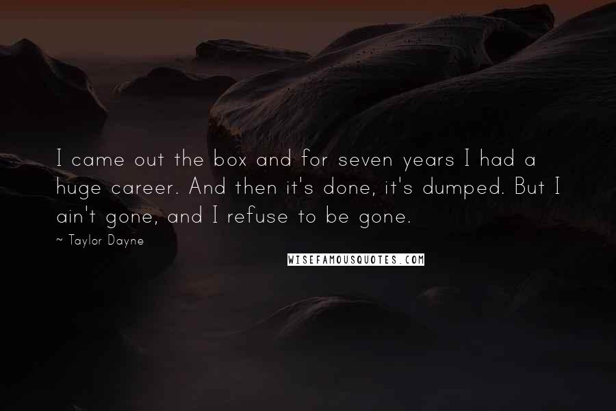 Taylor Dayne Quotes: I came out the box and for seven years I had a huge career. And then it's done, it's dumped. But I ain't gone, and I refuse to be gone.