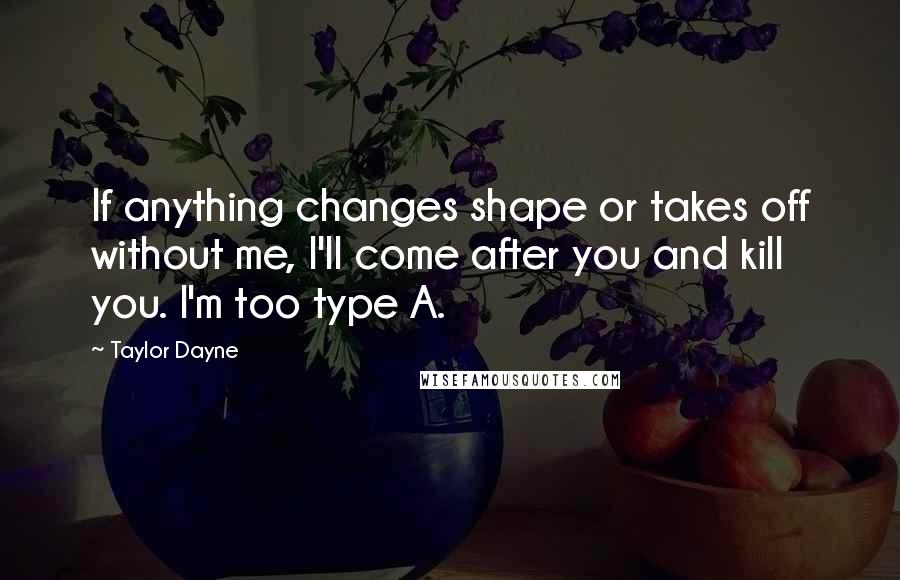 Taylor Dayne Quotes: If anything changes shape or takes off without me, I'll come after you and kill you. I'm too type A.