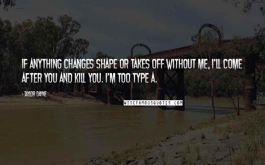 Taylor Dayne Quotes: If anything changes shape or takes off without me, I'll come after you and kill you. I'm too type A.