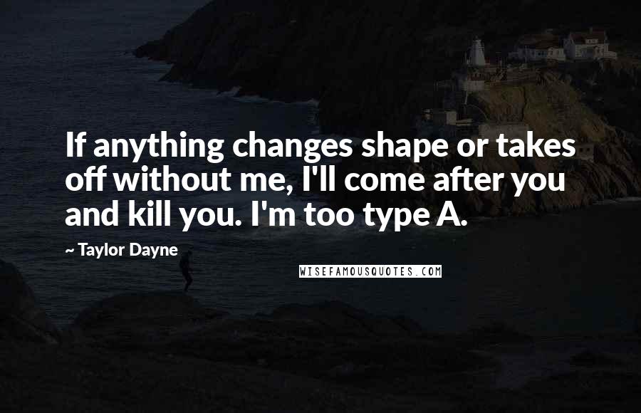 Taylor Dayne Quotes: If anything changes shape or takes off without me, I'll come after you and kill you. I'm too type A.