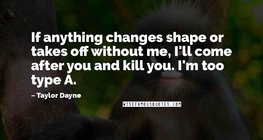 Taylor Dayne Quotes: If anything changes shape or takes off without me, I'll come after you and kill you. I'm too type A.