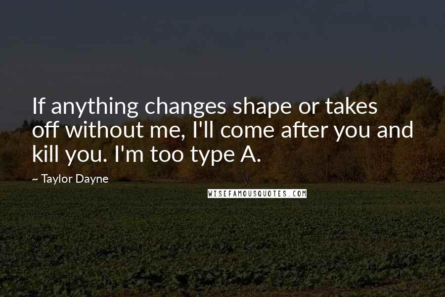 Taylor Dayne Quotes: If anything changes shape or takes off without me, I'll come after you and kill you. I'm too type A.