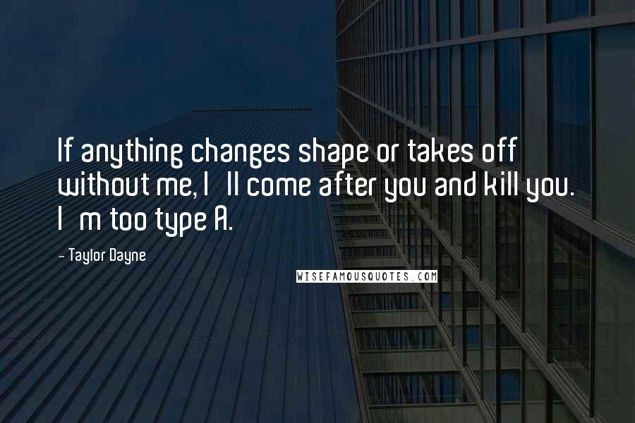 Taylor Dayne Quotes: If anything changes shape or takes off without me, I'll come after you and kill you. I'm too type A.