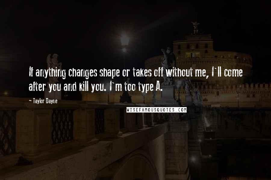 Taylor Dayne Quotes: If anything changes shape or takes off without me, I'll come after you and kill you. I'm too type A.