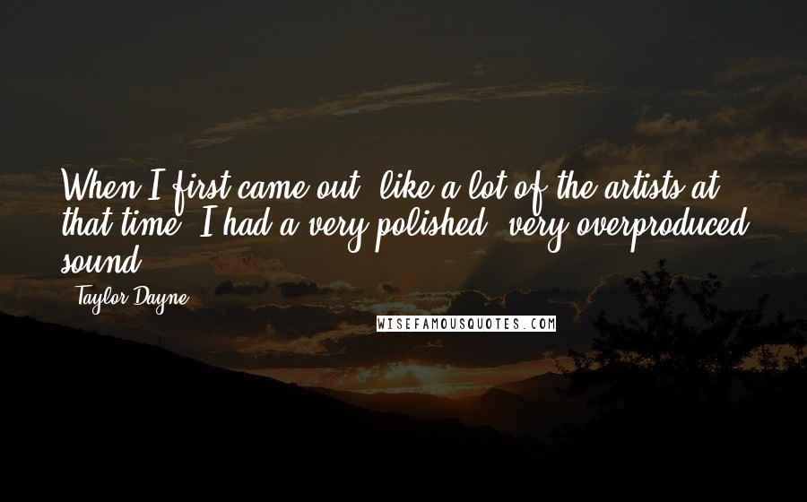 Taylor Dayne Quotes: When I first came out, like a lot of the artists at that time, I had a very polished, very overproduced sound.