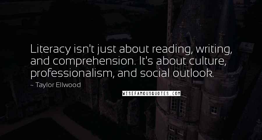 Taylor Ellwood Quotes: Literacy isn't just about reading, writing, and comprehension. It's about culture, professionalism, and social outlook.