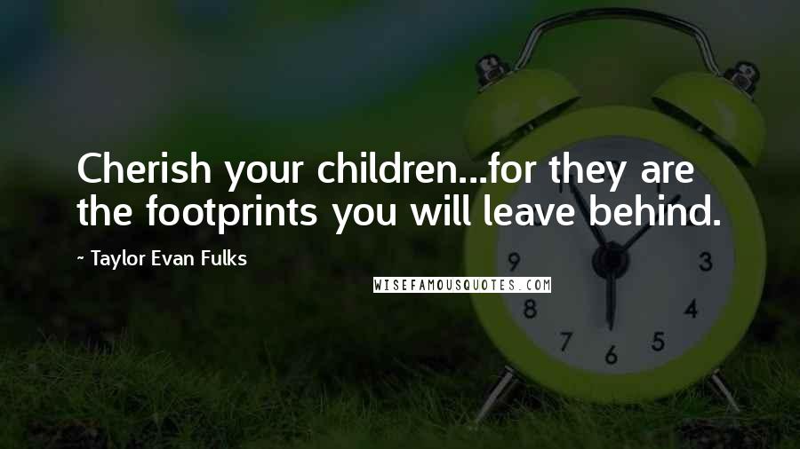 Taylor Evan Fulks Quotes: Cherish your children...for they are the footprints you will leave behind.