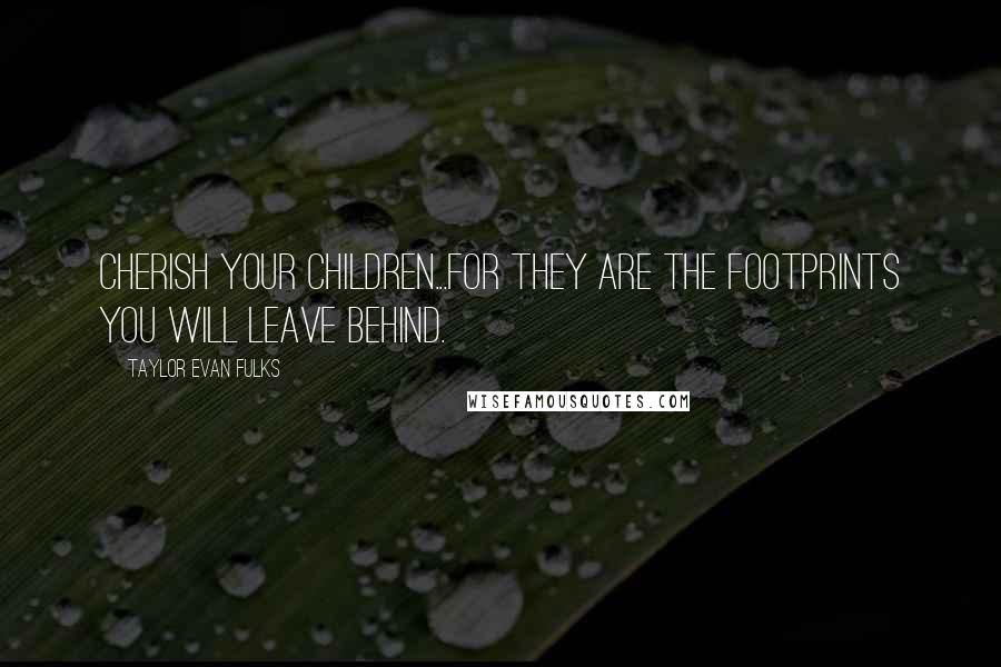 Taylor Evan Fulks Quotes: Cherish your children...for they are the footprints you will leave behind.
