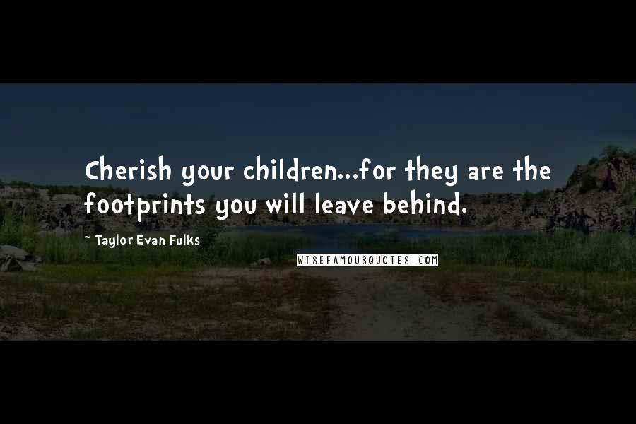 Taylor Evan Fulks Quotes: Cherish your children...for they are the footprints you will leave behind.