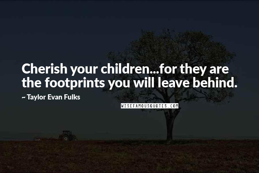 Taylor Evan Fulks Quotes: Cherish your children...for they are the footprints you will leave behind.