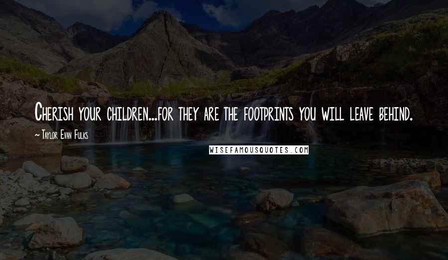 Taylor Evan Fulks Quotes: Cherish your children...for they are the footprints you will leave behind.