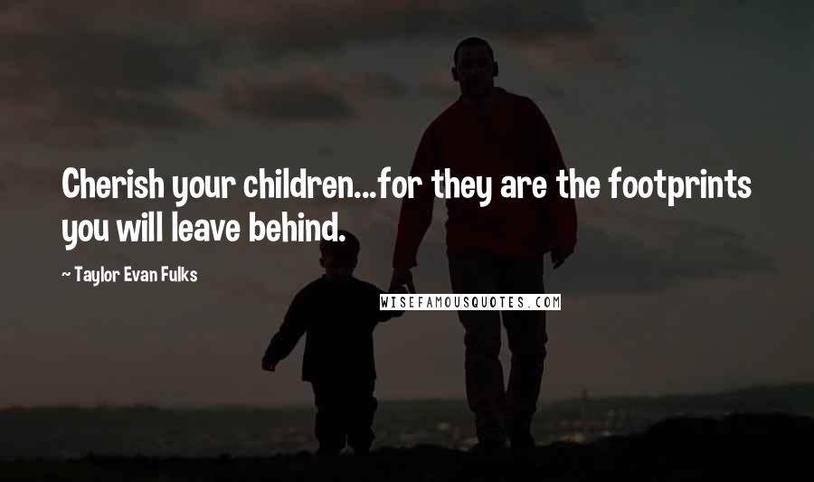 Taylor Evan Fulks Quotes: Cherish your children...for they are the footprints you will leave behind.