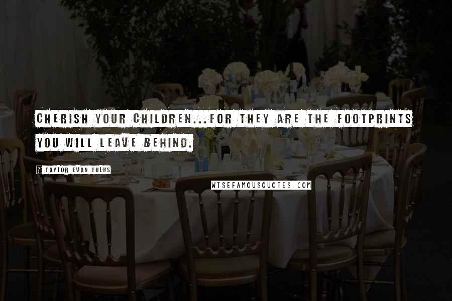 Taylor Evan Fulks Quotes: Cherish your children...for they are the footprints you will leave behind.