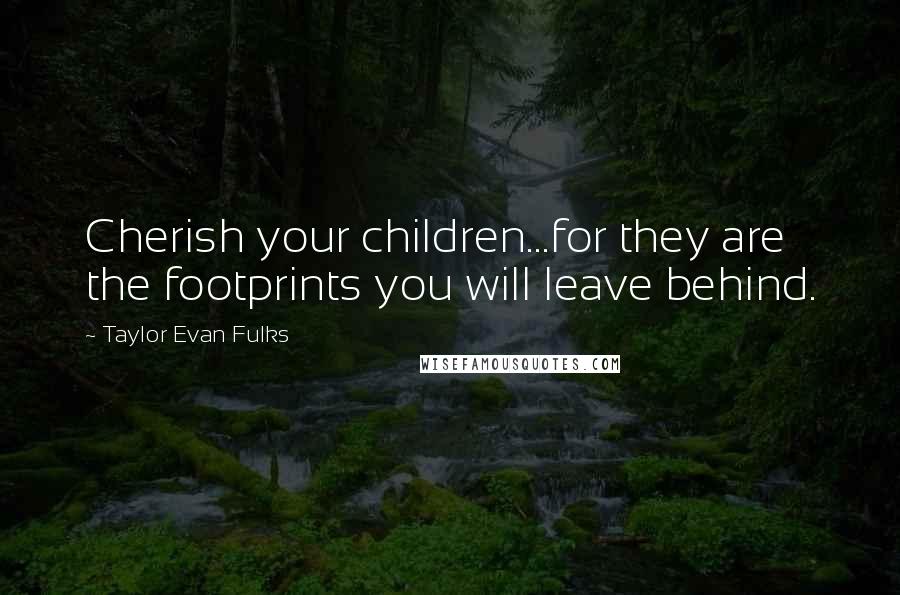 Taylor Evan Fulks Quotes: Cherish your children...for they are the footprints you will leave behind.