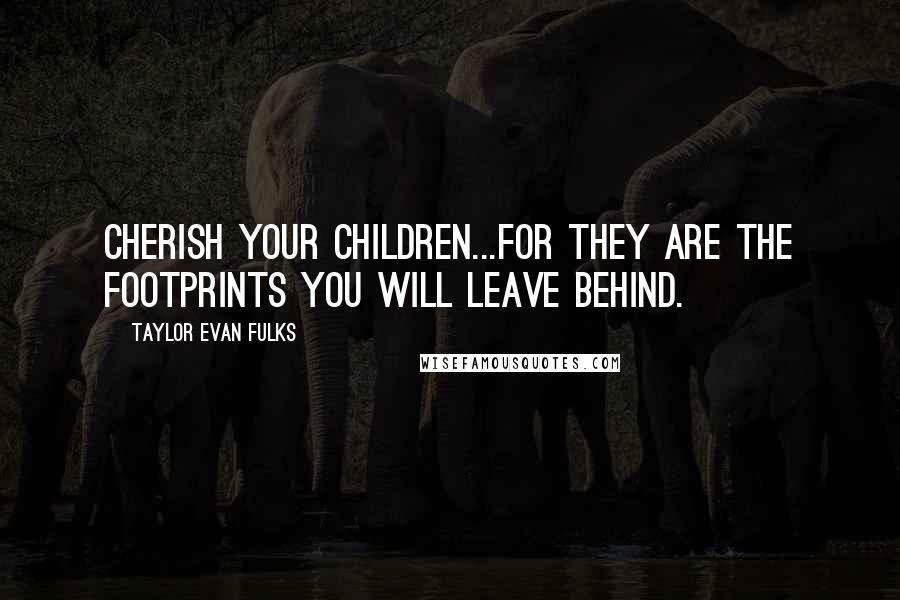 Taylor Evan Fulks Quotes: Cherish your children...for they are the footprints you will leave behind.