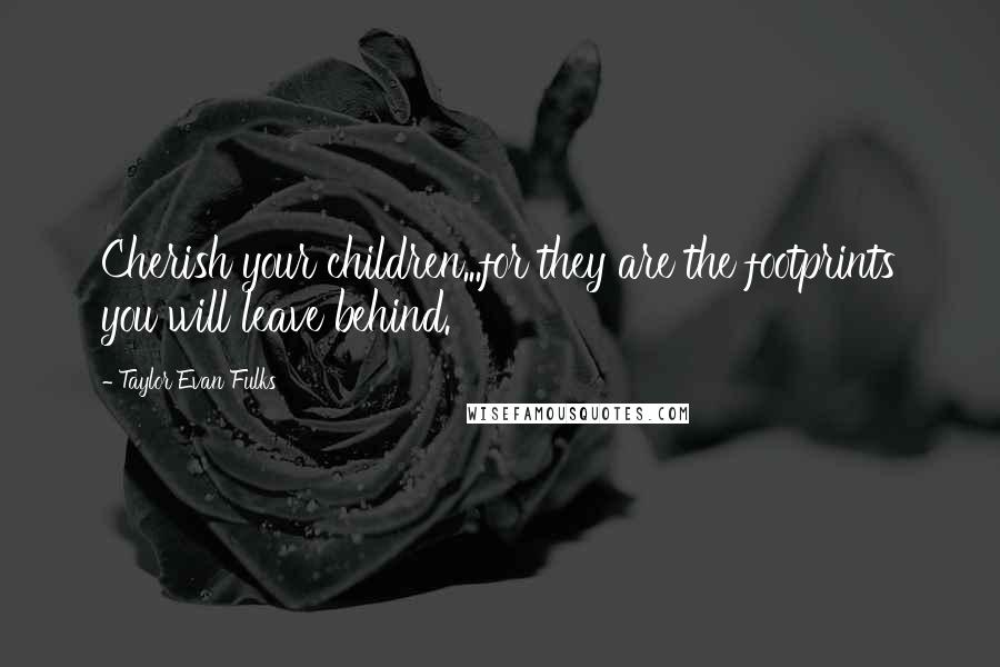 Taylor Evan Fulks Quotes: Cherish your children...for they are the footprints you will leave behind.