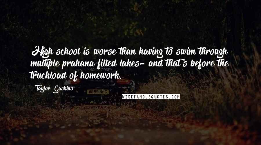 Taylor Gaskins Quotes: High school is worse than having to swim through multiple prahana filled lakes- and that's before the truckload of homework.