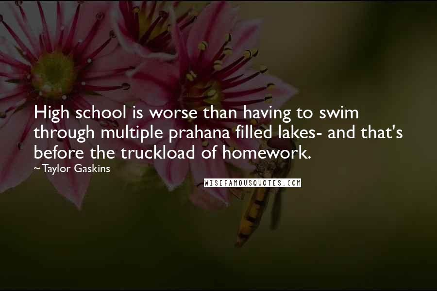 Taylor Gaskins Quotes: High school is worse than having to swim through multiple prahana filled lakes- and that's before the truckload of homework.