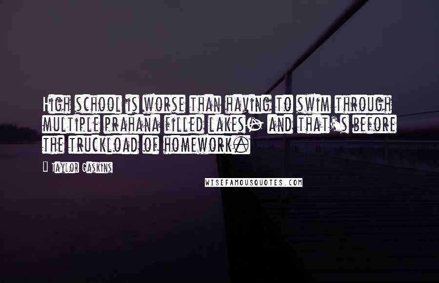 Taylor Gaskins Quotes: High school is worse than having to swim through multiple prahana filled lakes- and that's before the truckload of homework.