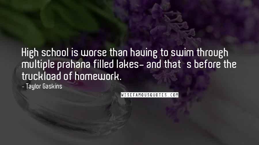 Taylor Gaskins Quotes: High school is worse than having to swim through multiple prahana filled lakes- and that's before the truckload of homework.