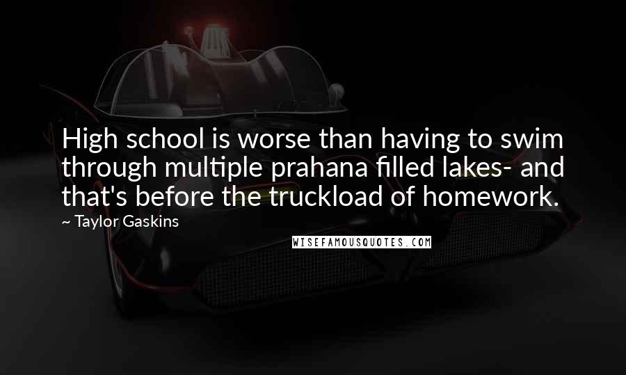 Taylor Gaskins Quotes: High school is worse than having to swim through multiple prahana filled lakes- and that's before the truckload of homework.